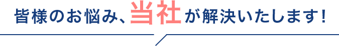 皆様のお悩み、当社が解決いたします！