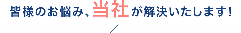皆様のお悩み、当社が解決いたします！